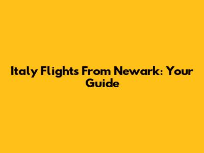 Italy Flights From Newark: Your Guide