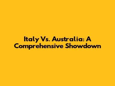 Italy Vs. Australia: A Comprehensive Showdown