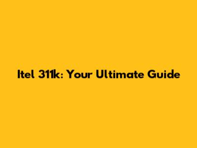 Itel 311k: Your Ultimate Guide