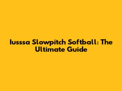 Iusssa Slowpitch Softball: The Ultimate Guide