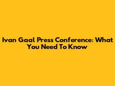 Ivan Gaal Press Conference: What You Need To Know