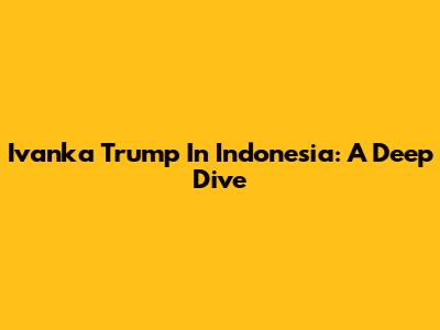 Ivanka Trump In Indonesia: A Deep Dive