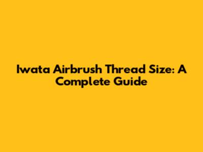 Iwata Airbrush Thread Size: A Complete Guide