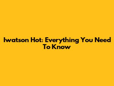 Iwatson Hot: Everything You Need To Know