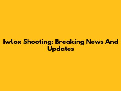 Iwlox Shooting: Breaking News And Updates