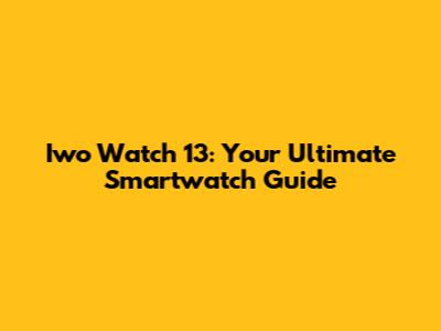 Iwo Watch 13: Your Ultimate Smartwatch Guide