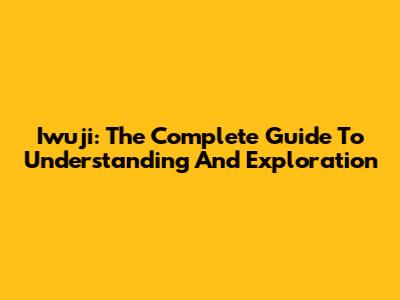 Iwuji: The Complete Guide To Understanding And Exploration