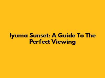 Iyuma Sunset: A Guide To The Perfect Viewing