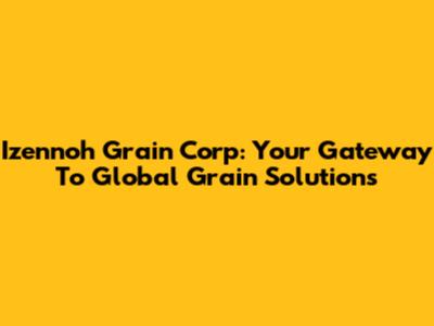 Izennoh Grain Corp: Your Gateway To Global Grain Solutions