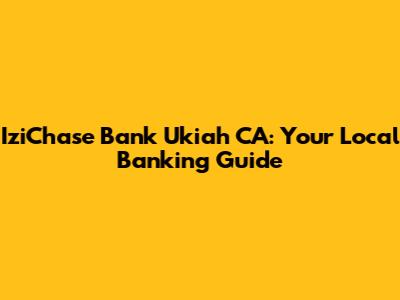 IziChase Bank Ukiah CA: Your Local Banking Guide