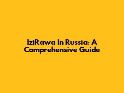 IziRawa In Russia: A Comprehensive Guide