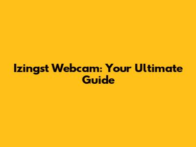 Izingst Webcam: Your Ultimate Guide
