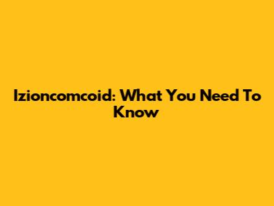 Izioncomcoid: What You Need To Know