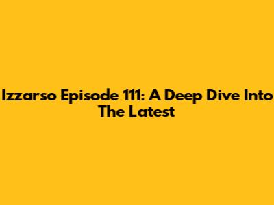 Izzarso Episode 111: A Deep Dive Into The Latest