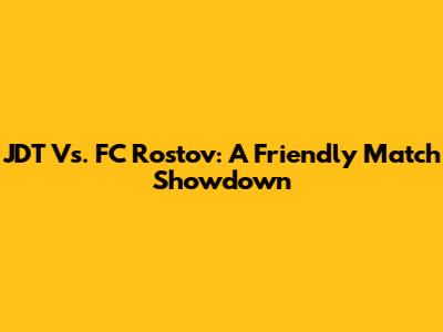 JDT Vs. FC Rostov: A Friendly Match Showdown