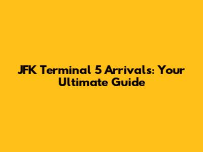 JFK Terminal 5 Arrivals: Your Ultimate Guide