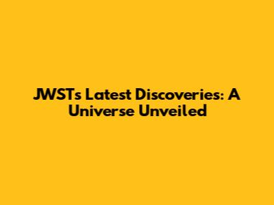 JWST's Latest Discoveries: A Universe Unveiled