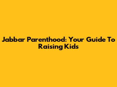 Jabbar Parenthood: Your Guide To Raising Kids