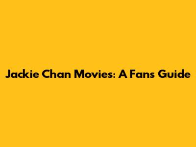 Jackie Chan Movies: A Fan's Guide