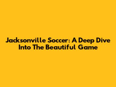 Jacksonville Soccer: A Deep Dive Into The Beautiful Game