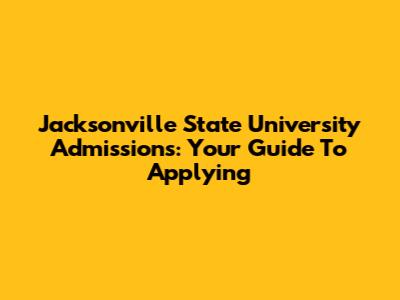 Jacksonville State University Admissions: Your Guide To Applying