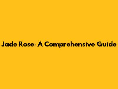 Jade Rose: A Comprehensive Guide