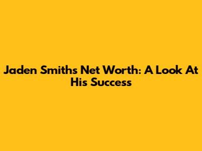 Jaden Smith's Net Worth: A Look At His Success