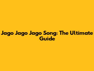Jago Jago Jago Song: The Ultimate Guide