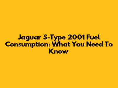 Jaguar S-Type 2001 Fuel Consumption: What You Need To Know