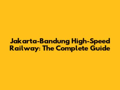 Jakarta-Bandung High-Speed Railway: The Complete Guide
