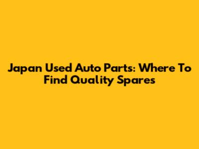 Japan Used Auto Parts: Where To Find Quality Spares