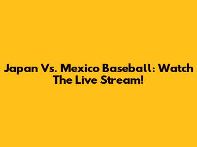 Japan Vs. Mexico Baseball: Watch The Live Stream!