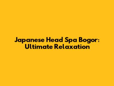 Japanese Head Spa Bogor: Ultimate Relaxation