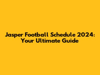 Jasper Football Schedule 2024: Your Ultimate Guide