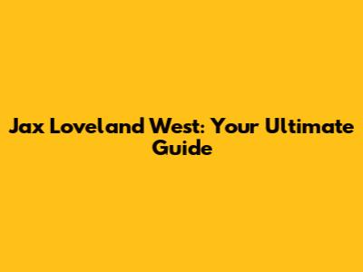 Jax Loveland West: Your Ultimate Guide