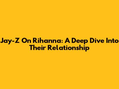 Jay-Z On Rihanna: A Deep Dive Into Their Relationship