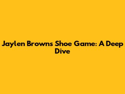 Jaylen Brown's Shoe Game: A Deep Dive