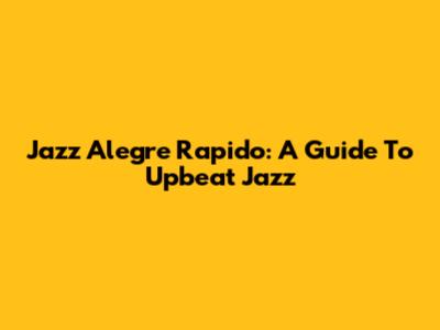 Jazz Alegre Rapido: A Guide To Upbeat Jazz