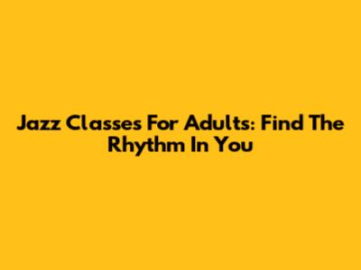 Jazz Classes For Adults: Find The Rhythm In You