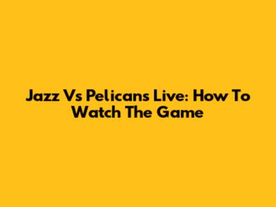 Jazz Vs Pelicans Live: How To Watch The Game