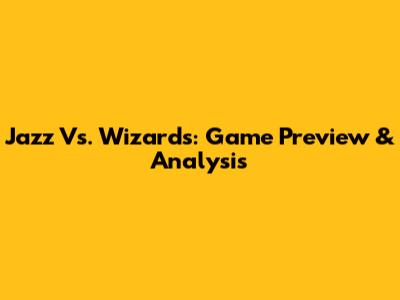 Jazz Vs. Wizards: Game Preview & Analysis