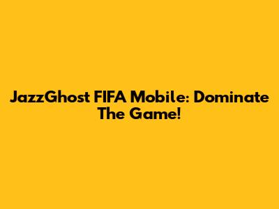 JazzGhost FIFA Mobile: Dominate The Game!
