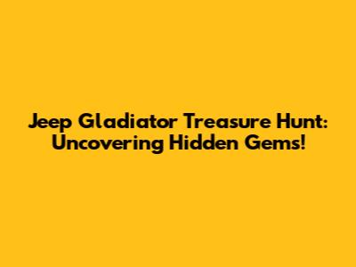 Jeep Gladiator Treasure Hunt: Uncovering Hidden Gems!