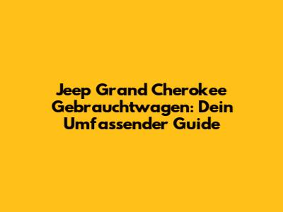 Jeep Grand Cherokee Gebrauchtwagen: Dein Umfassender Guide