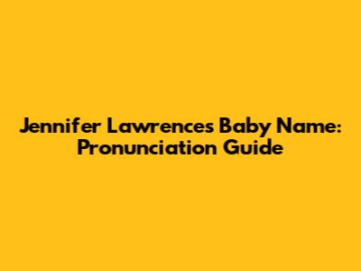 Jennifer Lawrence's Baby Name: Pronunciation Guide