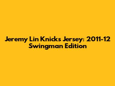 Jeremy Lin Knicks Jersey: 2011-12 Swingman Edition