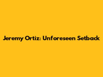 Jeremy Ortiz: Unforeseen Setback