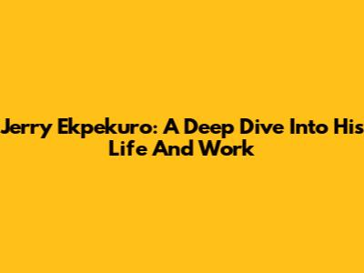 Jerry Ekpekuro: A Deep Dive Into His Life And Work