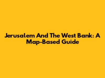 Jerusalem And The West Bank: A Map-Based Guide