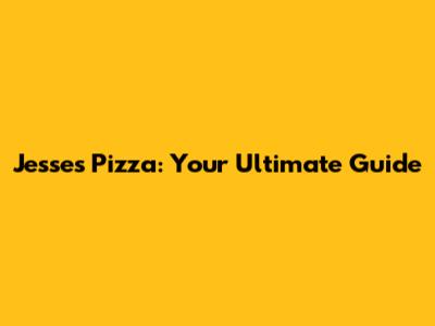 Jesse's Pizza: Your Ultimate Guide